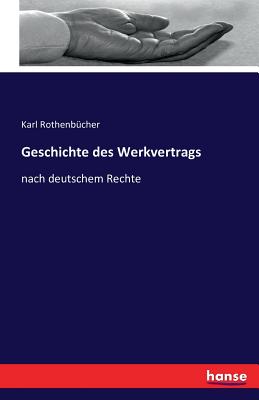 Geschichte des Werkvertrags: nach deutschem Rechte - Rothenb?cher, Karl