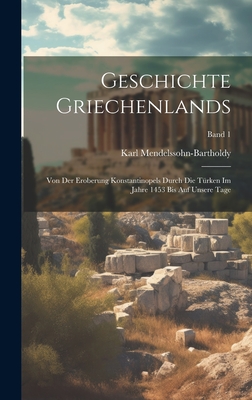 Geschichte Griechenlands: Von der Eroberung Konstantinopels durch die T?rken im Jahre 1453 bis auf unsere Tage; Band 1 - Mendelssohn-Bartholdy, Karl