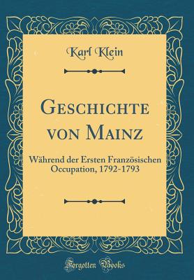 Geschichte Von Mainz: Wahrend Der Ersten Franzosischen Occupation, 1792-1793 (Classic Reprint) - Klein, Karl