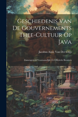 Geschiedenis Van De Gouvernements Thee-Cultuur Op Java: Zamengesteld Voornamelijk Uit Offici?ele Bronnen - Van Der Chijs, Jacobus Anne