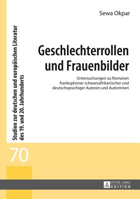 Geschlechterrollen und Frauenbilder: Untersuchungen zu Romanen frankophoner schwarzafrikanischer und deutschsprachiger Autoren und Autorinnen - Spies, Bernhard, and Okpar, Sewa