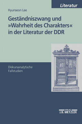 Gestndniszwang Und Wahrheit Des Charakters in Der Literatur Der DDR: Diskursanalytische Fallstudien - Lee, Hyunseon