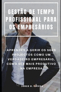 Gest?o de Tempo Profissional Para OS Empresrios: Aprender a Gerir OS Seus Projectos Como Um Verdadeiro Empresrio, Como Ser Mais Produtivo Na Empresa