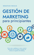 Gestin de marketing para principiantes Cmo crear y establecer tu marca, construir relaciones con los clientes y aumentar las ventas con la gestin de marketing.