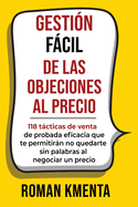 Gestion facil de las objeciones al precio: 118 tacticas de venta de probada eficacia que te permitiran no quedarte sin palabras al negociar un precio