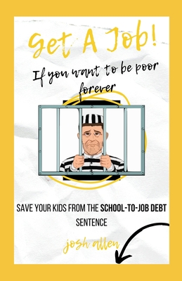 Get a Job! If You Want to Be Poor Forever: save your kids from the school-to-job debt sentence - Allen, Josh