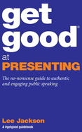 Get Good at Presenting: The no-nonsense guide to authentic and engaging public speaking