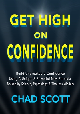 Get High On Confidence: Build Unbreakable Confidence Using A Unique & Powerful New Formula Backed by Science, Psychology & Timeless Wisdom - Scott, Chad