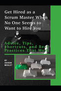 Get Hired as a Scrum Master When No One Seems to Want to Hire You: Advice, Tips, Shortcuts, and Best Practices That Work