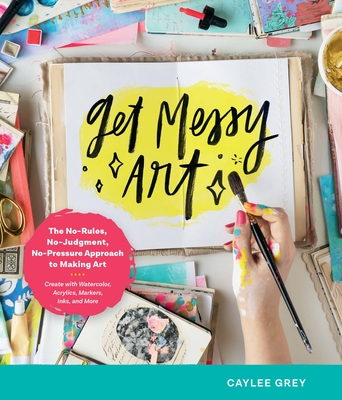 Get Messy Art: The No-Rules, No-Judgment, No-Pressure Approach to Making Art - Create with Watercolor, Acrylics, Markers, Inks, and M - Grey, Caylee