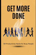 Get More Done: 101 Productivity Hacks for Busy People: Essential Tips to Master Time Management and Achieve More Every Day