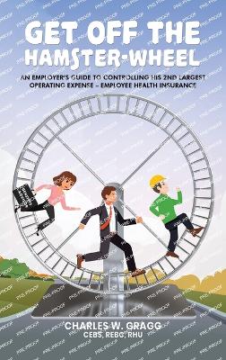 Get Off The Hamster-Wheel: An Employer's Guide to Controlling His 2nd Largest Operating Expense - Employee Health Insurance - Gragg Cebs Rebc Rhu, Charles W