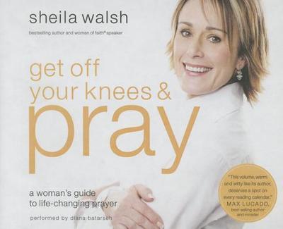 Get Off Your Knees and Pray: A Woman's Guide to Life-Changing Prayer - Walsh, Sheila, and Batarseh, Diana (Read by)