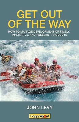 Get Out of the Way: Tips, tricks and techniques for managing the successful development of timely, innovative and relevant products - Levy, John