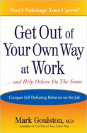 Get Out of Your Own Way at Work... and Help Others Do the Same: Conquer Self-Defeating Behavior on the Job