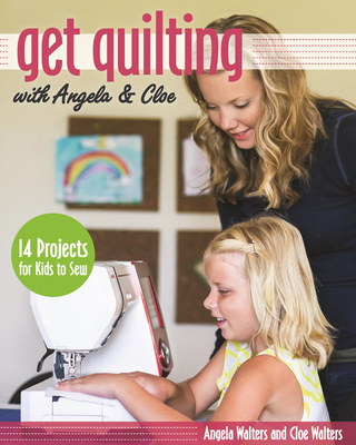 Get Quilting with Angela & Cloe: 14 Projects for Kids to Sew - Walters, Angela, and Walters, Cloe