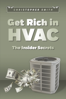 Get Rich in HVAC: The Insider Secrets - Smith, Christopher