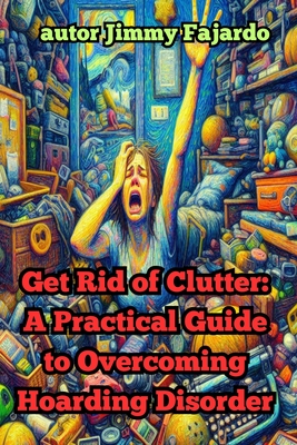 Get Rid of Clutter: A Practical Guide to Overcoming Hoarding Disorder - Fajardo, Jimmy