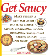Get Saucy: Make Dinner a New Way Every Day with Simple Sauces, Marinades, Dressings, Glazes, Pestos, Pasta Sauces, Salsas, and More