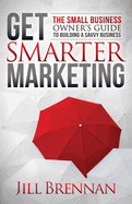 Get Smarter Marketing: The Small Business Owner's Guide to Building a Savvy Business
