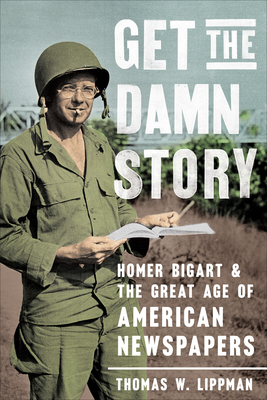 Get the Damn Story: Homer Bigart and the Great Age of American Newspapers - Lippman, Thomas W