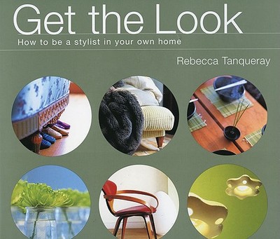 Get the Look: How to Be a Stylist in Your Own Home - Tanqueray, Rebecca (Text by), and Main, Ray (Photographer)