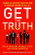 Get the Truth: Former CIA Officers Teach You How to Persuade Anyone to Tell All