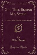 Get Thee Behind Me, Satan!: A Home-Born Book of Home-Truths (Classic Reprint)