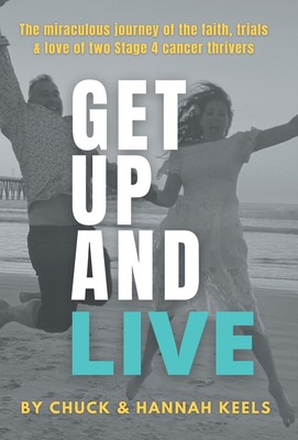 Get Up and Live: The miraculous journey of the faith, trials and love of two Stage 4 cancer thrivers - Keels, Chuck, and Keels, Hannah