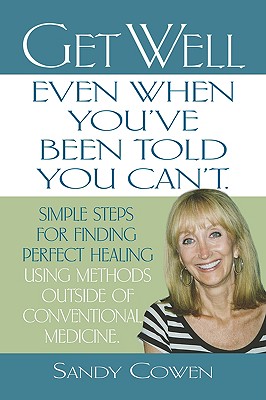 Get Well - Even When You've Been Told You Can't: Simple Steps for Finding Perfect Healing Using Methods Outside of Conventional Medicine - Cowen, Sandy