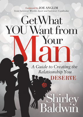 Get What You Want from Your Man: A Guide to Creating the Relationship You Deserve - Baldwin, Shirley, and Anglim, Joe (Foreword by)