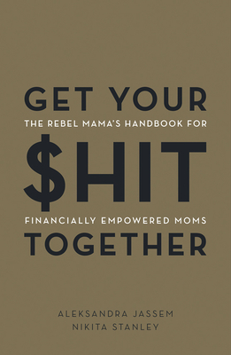 Get Your $Hit Together: The Rebel Mama's Handbook for Financially Empowered Moms - Jassem, Aleks, and Stanley, Nikita