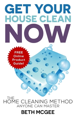 Get Your House Clean Now: The Home Cleaning Method Anyone Can Master - McGee, Beth