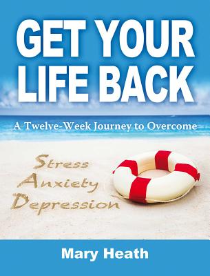 Get Your Life Back: A Twelve Week Journey to Overcome Stress, Anxiety, Depression - Heath, Mary