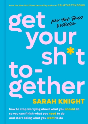 Get Your Sh*t Together: How to Stop Worrying about What You Should Do So You Can Finish What You Need to Do and Start Doing What You Want to Do - Knight, Sarah