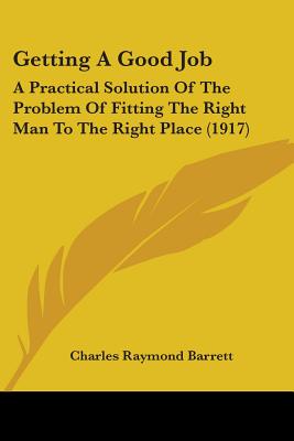 Getting A Good Job: A Practical Solution Of The Problem Of Fitting The Right Man To The Right Place (1917) - Barrett, Charles Raymond