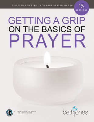 Getting a Grip on the Basics of Prayer: Discover God's Will for Your Prayer Life in 15 Sessions - Jones, Beth