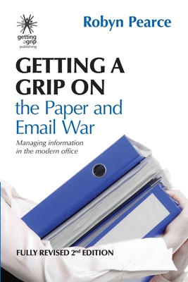 Getting a Grip on the Paper and Email War: Managing information in the modern office - Pearce, Robyn