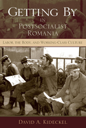 Getting by in Postsocialist Romania: Labor, the Body, & Working-Class Culture