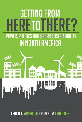 Getting from Here to There? Power, Politics and Urban Sustainability in North America - Yanarella, Ernest J, and Lancaster, Robert W