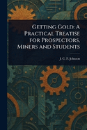 Getting Gold: A Practical Treatise for Prospectors, Miners and Students
