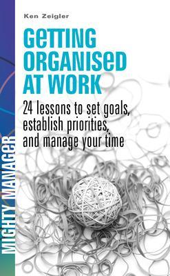 Getting Organised at Work: 24 Lessons to Set Goals, Establish Priorities, and Manage Your Time (UK Ed) - Zeigler, Kenneth