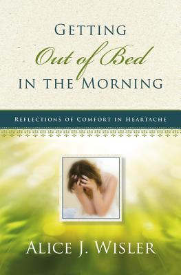 Getting Out of Bed in the Morning: Reflections of Comfort in Heartache - Wisler, Alice J