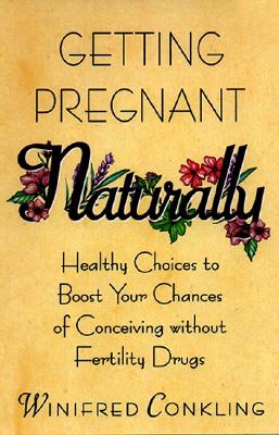 Getting Pregnant Naturally: Healthy Choices to Boost Your Chances of Conceiving Without Fertility Drugs - Conkling, Winifred