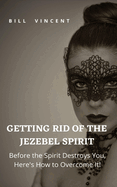 Getting Rid of the Jezebel Spirit: Before the Spirit Destroys You, Here's How to Overcome It!