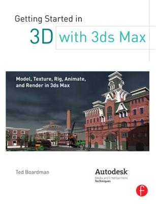 Getting Started in 3D with 3ds Max: Model, Texture, Rig, Animate, and Render in 3ds Max - Boardman, Ted