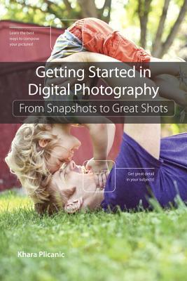 Getting Started in Digital Photography: From Snapshots to Great Shots - Plicanic, Khara