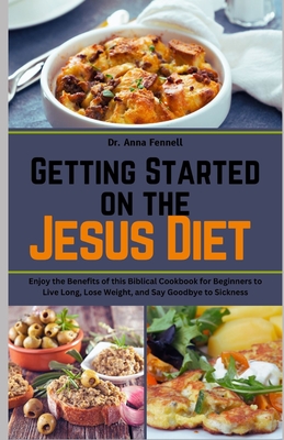 Getting Started on the Jesus Diet: Enjoy the Benefits of this Biblical Cookbook for Beginners to Live Long, Lose Weight, and Say Goodbye to Sickness - Fennell, Anna, Dr.