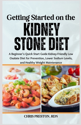 Getting Started on the Kidney Stone Diet: A Beginner's Quick Start Guide Kidney-Friendly Low Oxalate Diet for Prevention, Lower Sodium Levels, and Healthy Weight Maintenance - Preston Rdn, Chris