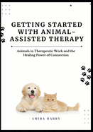 Getting Started with Animal-Assisted Therapy: Animals in Therapeutic Work and the Healing Power of Connection
